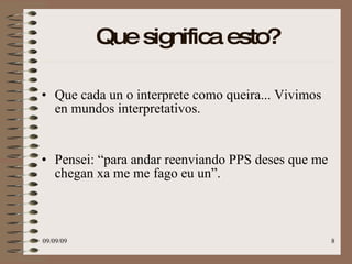 Que significa esto? Que cada un o interprete como queira... Vivimos en mundos interpretativos. Pensei: “para andar reenviando PPS deses que me chegan xa me me fago eu un”. 