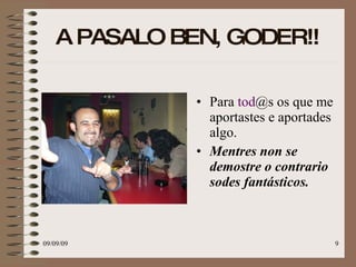 A PASALO BEN, GODER!!   Para  tod @s  os que me aportastes e aportades algo. Mentres non se demostre o contrario sodes fantásticos. 