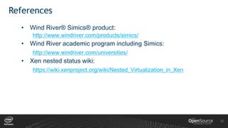 11
References
• Wind River® Simics® product:
http://www.windriver.com/products/simics/
• Wind River academic program including Simics:
http://www.windriver.com/universities/
• Xen nested status wiki:
https://wiki.xenproject.org/wiki/Nested_Virtualization_in_Xen
 