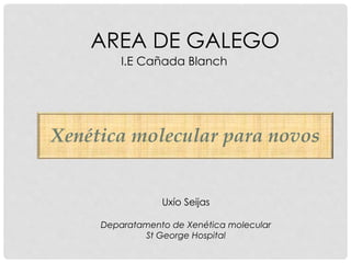AREA DE GALEGO
I.E Cañada Blanch
Uxío Seijas
Deparatamento de Xenética molecular
St George Hospital
Xenética molecular para novos
 