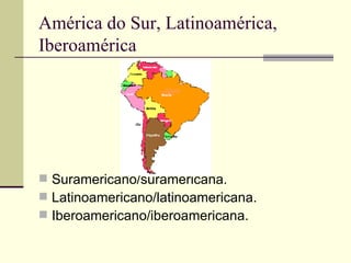América do Sur, Latinoamérica, Iberoamérica Suramericano/suramericana. Latinoamericano/latinoamericana. Iberoamericano/iberoamericana. 