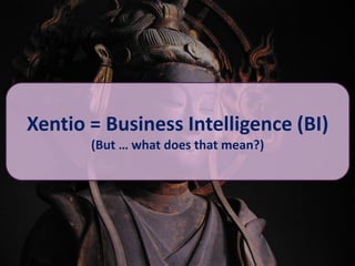 Xentio = Business Intelligence (BI)
       (But … what does that mean?)
 