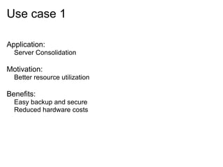 Use case 1
Application:
Server Consolidation

Motivation:
Better resource utilization

Benefits:
Easy backup and secure
Reduced hardware costs

 