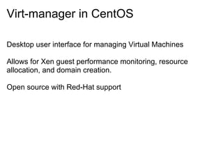 Virt-manager in CentOS
Desktop user interface for managing Virtual Machines
Allows for Xen guest performance monitoring, resource
allocation, and domain creation.
Open source with Red-Hat support

 
