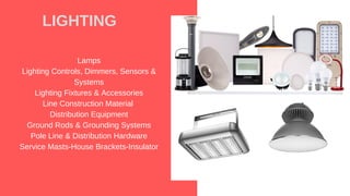 Lamps
Lighting Controls, Dimmers, Sensors &
Systems
Lighting Fixtures & Accessories
Line Construction Material
Distribution Equipment
Ground Rods & Grounding Systems
Pole Line & Distribution Hardware
Service Masts-House Brackets-Insulator
LIGHTING
 