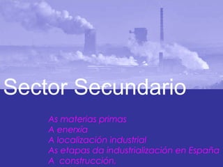 Sector Secundario
As materias primas
A enerxía
A localización industrial
As etapas da industrialización en España
A construcción.

 