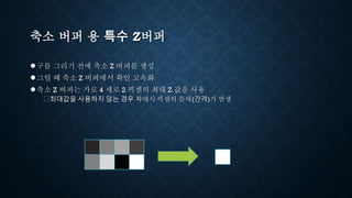 축소 버퍼 용 특수 Z버퍼
●구름 그리기 전에 축소 Z 버퍼를 생성
●그릴 때 축소 Z 버퍼에서 확인 고속화
●축소 Z 버퍼는 가로 4 세로 2 픽셀의 최대 Z 값을 사용
⮚최대값을 사용하지 않는 경우 확대시 픽셀의 틈새(간격)가 발생
 