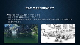 RAY MARCHING은?
●빛 (ray)를 행진 (march)시켜 제어하는 방법
• 로컬 리플렉션, SSAO, 포스트 이펙트에 사용
• 지정된 픽셀 위치에서 좌표를 찾고, 특정 벡터 방향 또는 광선을 건너뛰고, 장면에서 정보
를 선택하여 제어
 