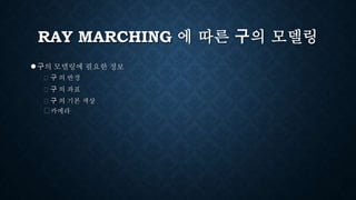 RAY MARCHING 에 따른 구의 모델링
●구의 모델링에 필요한 정보
⮚ 구 의 반경
⮚ 구 의 좌표
⮚ 구 의 기본 색상
⮚카메라
 