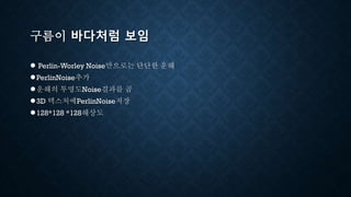 구름이 바다처럼 보임
● Perlin-Worley Noise만으로는 단단한 운해
●PerlinNoise추가
●운해의 투명도Noise결과를 곱
●3D 텍스처에PerlinNoise저장
●128*128 *128해상도
 