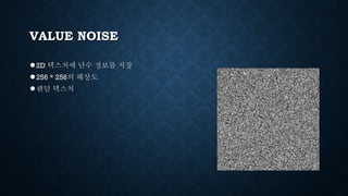 VALUE NOISE
●2D 텍스처에 난수 정보를 저장
●256 * 256의 해상도
●랜덤 텍스처
 