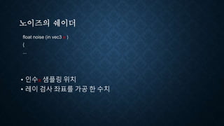 노이즈의 쉐이더
float noise (in vec3 x )
{
...
• 인수x 샘플링 위치
• 레이 검사 좌표를 가공 한 수치
 