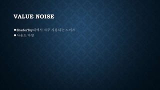 VALUE NOISE
●ShaderToy내에서 자주 사용되는 노이즈
●사용도 다양
 