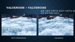 VALUENOISE + VALUENOISE
Perlin-WorleyNoise ValueNoise
실제 사용은 안했지만 결과가 나쁘지는 않음
너무 바다 처럼 나와서…
 