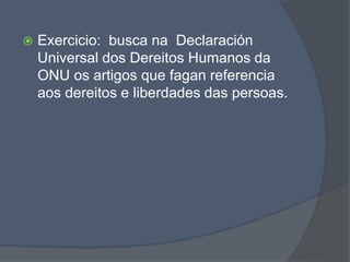  Exercicio: busca na Declaración
Universal dos Dereitos Humanos da
ONU os artigos que fagan referencia
aos dereitos e liberdades das persoas.
 