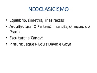 NEOCLASICISMO
• Equilibrio, simetría, liñas rectas
• Arquitectura: O Partenón francés, o museo do
  Prado
• Escultura: a Canova
• Pintura: Jaques- Louis David e Goya
 