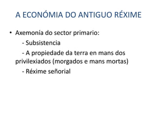 A ECONÓMIA DO ANTIGUO RÉXIME
• Axemonía do sector primario:
    - Subsistencia
    - A propiedade da terra en mans dos
  privilexiados (morgados e mans mortas)
    - Réxime señorial
 