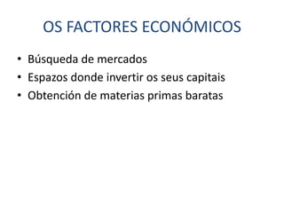 OS FACTORES ECONÓMICOS
• Búsqueda de mercados
• Espazos donde invertir os seus capitais
• Obtención de materias primas baratas
 