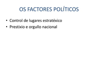OS FACTORES POLÍTICOS
• Control de lugares estratéxico
• Prestixio e orgullo nacional
 