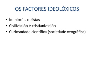 OS FACTORES IDEOLÓXICOS
• Ideoloxías racistas
• Civilización e cristianización
• Curiosodade científica (sociedade xeográfica)
 