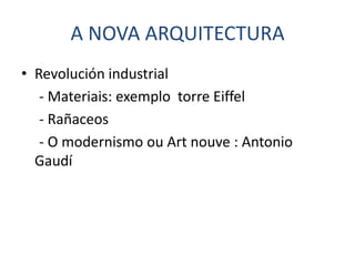 A NOVA ARQUITECTURA
• Revolución industrial
   - Materiais: exemplo torre Eiffel
   - Rañaceos
   - O modernismo ou Art nouve : Antonio
  Gaudí
 