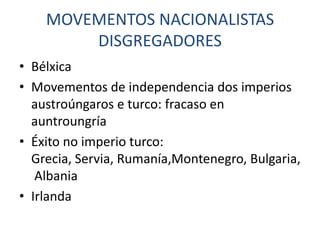 MOVEMENTOS NACIONALISTAS
        DISGREGADORES
• Bélxica
• Movementos de independencia dos imperios
  austroúngaros e turco: fracaso en
  auntroungría
• Éxito no imperio turco:
  Grecia, Servia, Rumanía,Montenegro, Bulgaria,
   Albania
• Irlanda
 