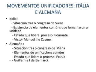 MOVEMENTOS UNIFICADORES: ITÁLIA
        E ALEMAÑA
• Italia:
    - Situación tras o congreso de Viena
    - Existencia de elementos comúns que fomentaron a
  unidade
     - Estado que libera proceso:Piomonte
     - Victor Manuel II e Cavour
• Alemaña :
     - Situación tras o congreso de Viena
     - Elementos de unificacións comúns
     - Estado que lidera o proceso: Prusia
  - - Guillerme I de Bismarck
 