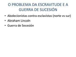 O PROBLEMA DA ESCRAVITUDE E A
       GUERRA DE SUCESIÓN
• Abolecionistas contra esclavistas (norte vs sur)
• Abraham Lincoln
• Guerra de Secesión
 