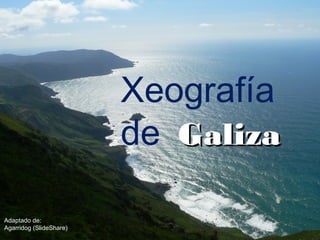 Xeografía
                         de Galiza

Adaptado de:
Agarridog (SlideShare)
 