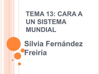 TEMA 13: CARA A
UN SISTEMA
MUNDIAL
Silvia Fernández
Freiría
 