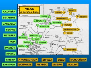 A CORUÑA A CORUÑA BETANZOS BETANZOS CARBALLO CARBALLO FERROL FERROL FISTERRA FISTERRA NOIA NOIA PADRÓN PADRÓN RIANXO RIANXO RIBEIRA RIBEIRA SANTIAGO SANTIAGO VIVEIRO VIVEIRO A FONSAGRADA A FONSAGRADA BURELA BURELA LUGO LUGO MONDOÑEDO MONDOÑEDO MONFORTE MONFORTE RIBADEO RIBADEO VILALBA VILALBA VILAS A Coruña e Lugo 10 1 2 4 5 6 9 4 6 7 2 1 8 3 5 7 3 8 