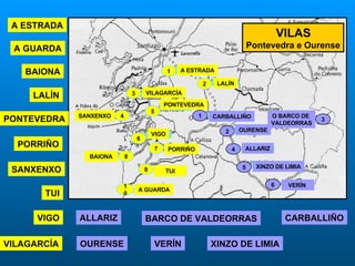 VILAS Pontevedra e Ourense A ESTRADA A ESTRADA LALÍN LALÍN VILAGARCÍA VILAGARCÍA PONTEVEDRA PONTEVEDRA SANXENXO SANXENXO VIGO VIGO PORRIÑO BAIONA BAIONA  TUI TUI  A GUARDA A GUARDA OURENSE OURENSE CARBALLIÑO CARBALLIÑO ALLARIZ ALLARIZ XINZO DE LIMIA XINZO DE LIMIA VERÍN VERÍN  BARCO DE VALDEORRAS O BARCO DE  VALDEORRAS PORRIÑO 1 2 3 4 5 6 7 8 9 10 1 2 3 4 5 6 