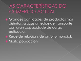  Grandes cantidades de productos moi
distintos: grazas amedios de transporte
con gran capacidade de carga
eeficacia.
 Rede de relacións de ámbito mundial.
 Moita poboación
 