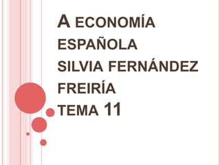 A ECONOMÍA
ESPAÑOLA
SILVIA FERNÁNDEZ
FREIRÍA
TEMA 11
 