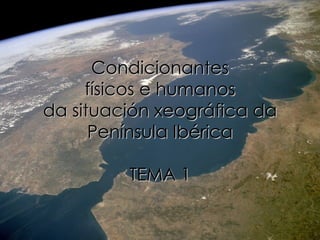 Condicionantes físicos e humanos da situación xeográfica da Península Ibérica TEMA 1 