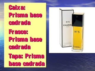 •Caixa:Caixa:
Prisma basePrisma base
cadradacadrada
•Frasco:Frasco:
Prisma basePrisma base
cadradacadrada
•Tapa: PrismaTapa: Prisma
base cadradabase cadrada
 