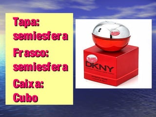 •Tapa:Tapa:
semiesferasemiesfera
•Frasco:Frasco:
semiesferasemiesfera
•Caixa:Caixa:
CuboCubo
 