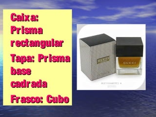•Caixa:Caixa:
PrismaPrisma
rectangularrectangular
•Tapa: PrismaTapa: Prisma
basebase
cadradacadrada
•Frasco: CuboFrasco: Cubo
 