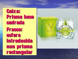 Caixa:Caixa:
Prisma basePrisma base
cadradacadrada
Frasco:Frasco:
esferaesfera
introducidaintroducida
nun prismanun prisma
rectangularrectangular
 