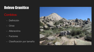 Relevo Granítico
Contidos:
- Definición
- Orixe
- Alteracións
- Factores
- Clasificación por tamaño
 