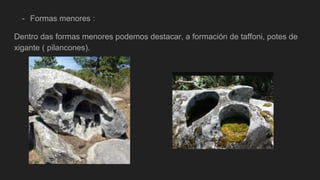 - Formas menores :
Dentro das formas menores podemos destacar, a formación de taffoni, potes de
xigante ( pilancones).
 
