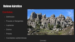 Relevo kárstico
Contidos:
- Definición
- Fouces e Gargantas
- Lapiaces
- Dolina
- Polxés
- Cavidades subterráneas
(covas)
 