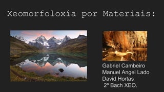 Xeomorfoloxía por Materiais:
Gabriel Cambeiro
Manuel Angel Lado
David Hortas
2º Bach XEO.
 