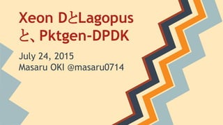 Xeon DとLagopus
と、Pktgen-DPDK
July 24, 2015
Masaru OKI @masaru0714
 