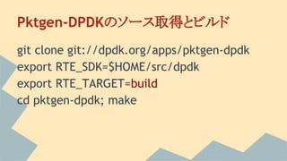 Pktgen-DPDKのソース取得とビルド
git clone git://dpdk.org/apps/pktgen-dpdk
export RTE_SDK=$HOME/src/dpdk
export RTE_TARGET=build
cd pktgen-dpdk; make
 