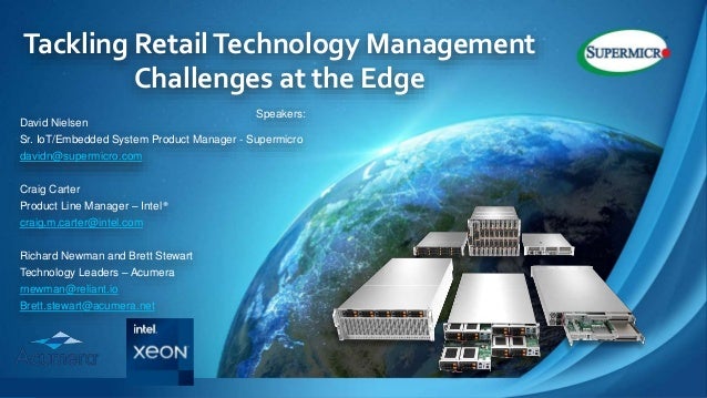 Built for the Edge 1
Tackling RetailTechnology Management
Challenges at the Edge
Speakers:
David Nielsen
Sr. IoT/Embedded System Product Manager - Supermicro
davidn@supermicro.com
Craig Carter
Product Line Manager – Intel®
craig.m.carter@intel.com
Richard Newman and Brett Stewart
Technology Leaders – Acumera
rnewman@reliant.io
Brett.stewart@acumera.net
 