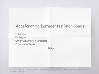 Accelerating Datacenter Workloads
FPL 2016
PK Gupta,
GM of Xeon+FPGA Products
Datacenter Group
から
http://www.fpl2016.org/slides/Gupta/20--/0Accelerating/20Datacenter/
20Workloads.pdf
 