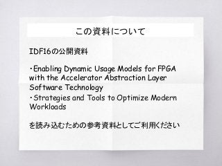 この資料について
IDF16の公開資料
・Enabling Dynamic Usage Models for FPGA
with the Accelerator Abstraction Layer
Software Technology
・Strategies and Tools to Optimize Modern
Workloads
を読み込むための参考資料としてご利用ください
 