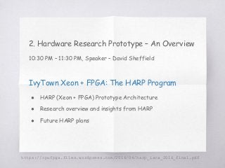 https://cpufpga.files.wordpress.com/2016/04/harp_isca_2016_final.pdf
2. Hardware Research Prototype – An Overview
10:30 PM – 11:30 PM, Speaker – David Sheffield
IvyTown Xeon + FPGA: The HARP Program
● HARP (Xeon + FPGA) Prototype Architecture
● Research overview and insights from HARP
● Future HARP plans
 