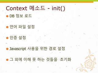 Context 메소드 - init()
 DB 정보 로드
 언어 파일 설정
 인증 설정
 Javascript 사용을 위한 경로 설정
 그 외에 이해 못 하는 것들을 초기화
 